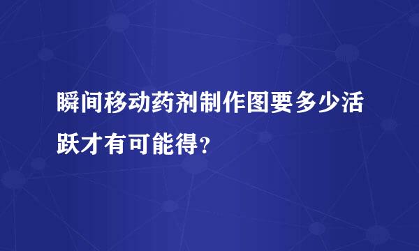 瞬间移动药剂制作图要多少活跃才有可能得？