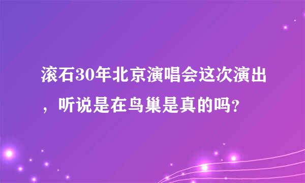 滚石30年北京演唱会这次演出，听说是在鸟巢是真的吗？