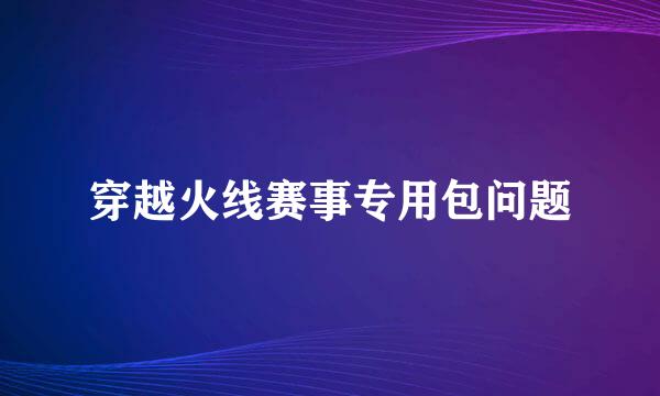 穿越火线赛事专用包问题