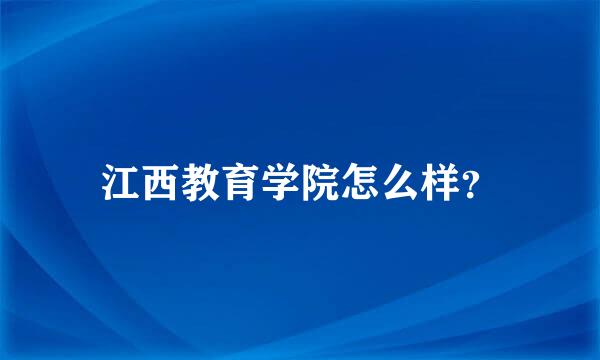 江西教育学院怎么样？