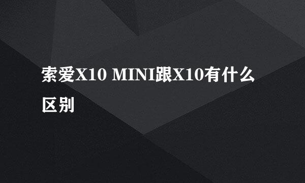 索爱X10 MINI跟X10有什么区别