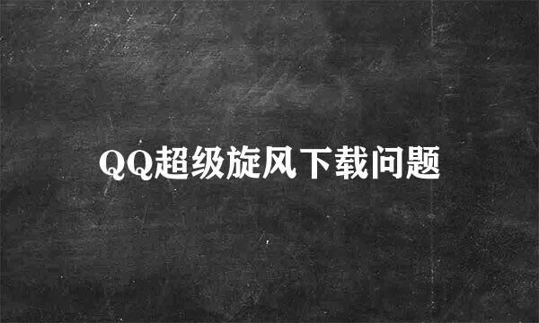 QQ超级旋风下载问题