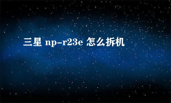 三星 np-r23e 怎么拆机