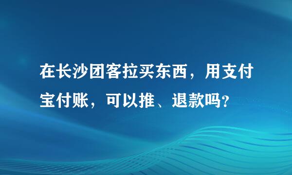 在长沙团客拉买东西，用支付宝付账，可以推、退款吗？