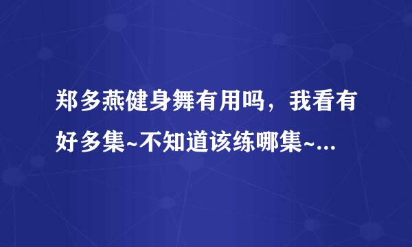 郑多燕健身舞有用吗，我看有好多集~不知道该练哪集~~那些全得练么