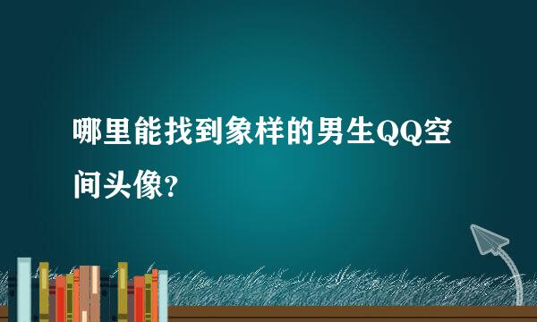 哪里能找到象样的男生QQ空间头像？