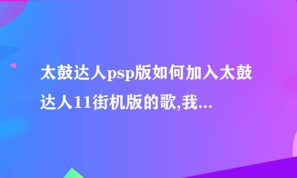 太鼓达人psp版如何加入太鼓达人11街机版的歌,我连11的音乐包都没有..