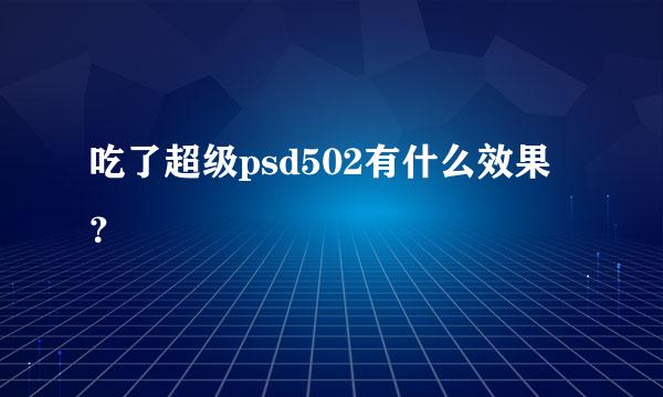 吃了超级psd502有什么效果？