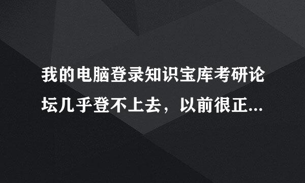 我的电脑登录知识宝库考研论坛几乎登不上去，以前很正常啊，为什么？