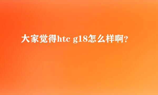 大家觉得htc g18怎么样啊？