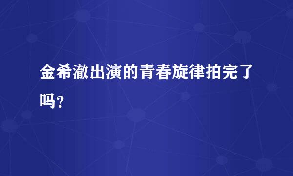 金希澈出演的青春旋律拍完了吗？