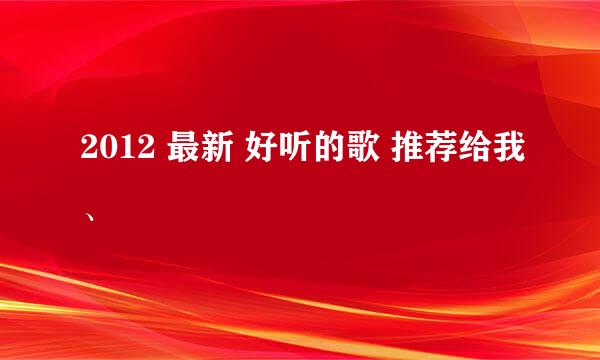 2012 最新 好听的歌 推荐给我、