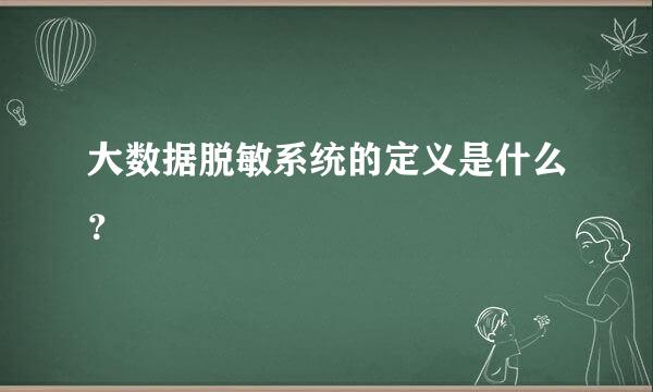 大数据脱敏系统的定义是什么？