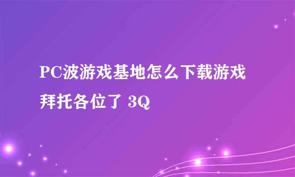 PC波游戏基地怎么下载游戏拜托各位了 3Q