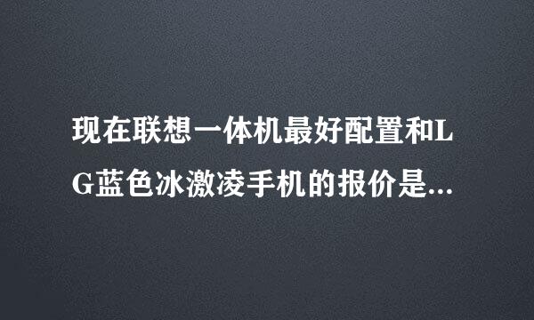 现在联想一体机最好配置和LG蓝色冰激凌手机的报价是多少啊？