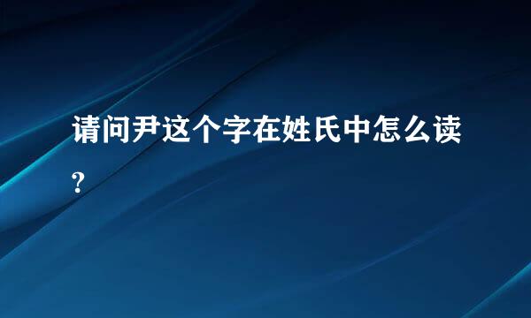 请问尹这个字在姓氏中怎么读?