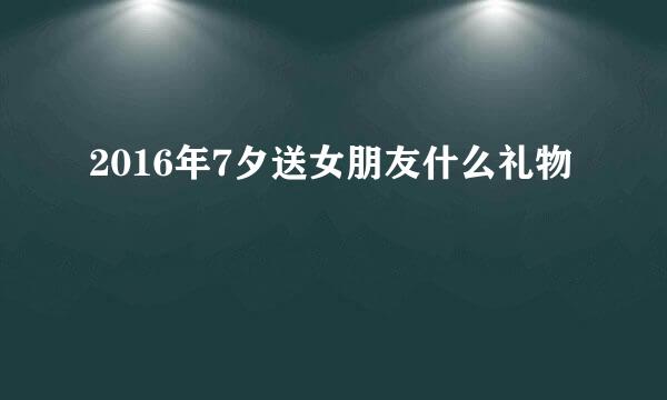 2016年7夕送女朋友什么礼物