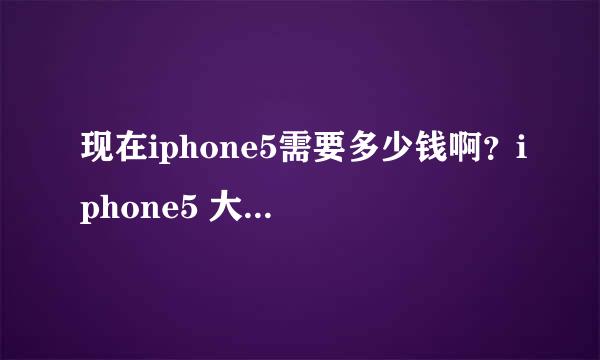 现在iphone5需要多少钱啊？iphone5 大概需要多少钱？