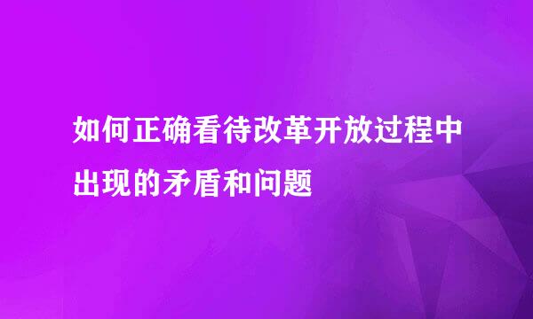 如何正确看待改革开放过程中出现的矛盾和问题