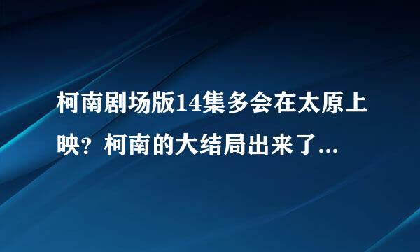 柯南剧场版14集多会在太原上映？柯南的大结局出来了么？结局是什么？