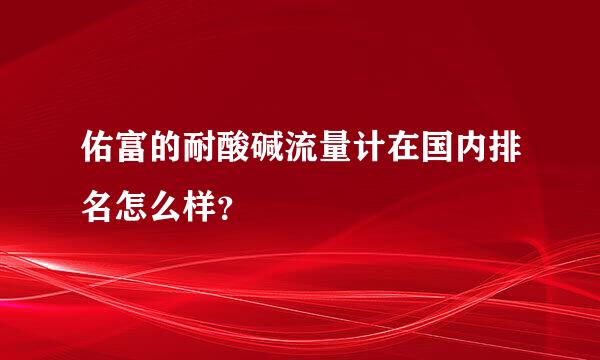 佑富的耐酸碱流量计在国内排名怎么样？