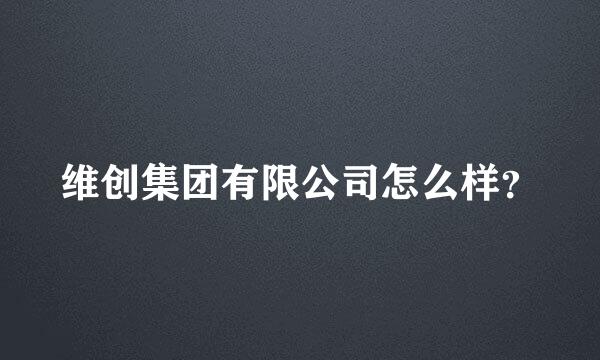 维创集团有限公司怎么样？