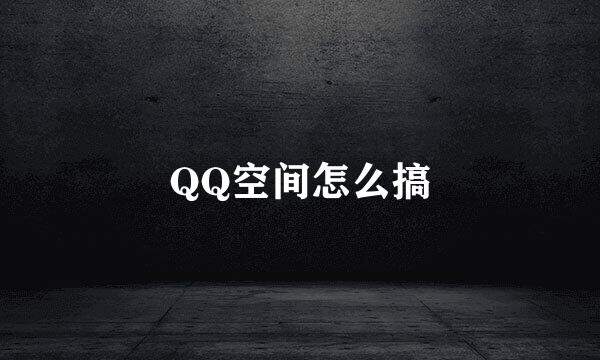 QQ空间怎么搞