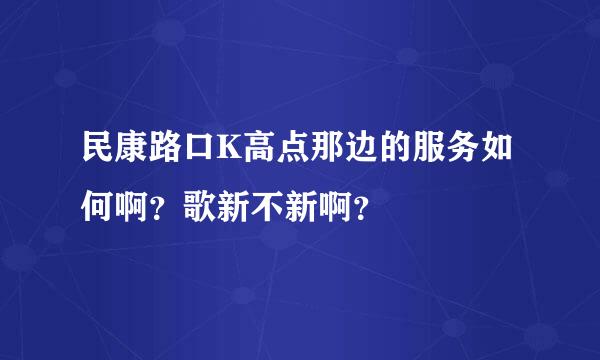 民康路口K高点那边的服务如何啊？歌新不新啊？