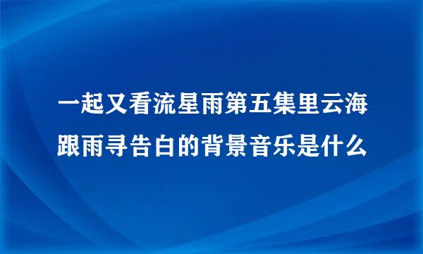 一起又看流星雨第五集里云海跟雨寻告白的背景音乐是什么