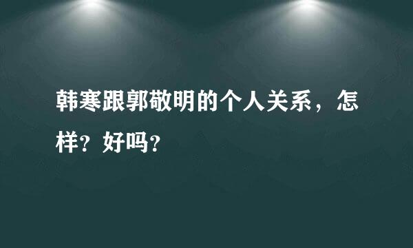 韩寒跟郭敬明的个人关系，怎样？好吗？