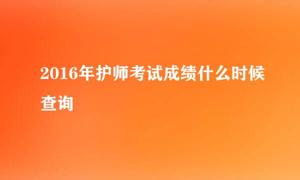 2016年护师考试成绩什么时候查询