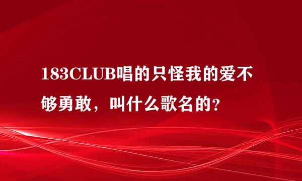 183CLUB唱的只怪我的爱不够勇敢，叫什么歌名的？