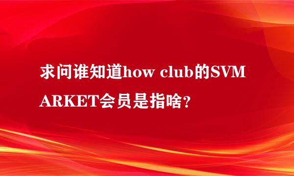 求问谁知道how club的SVMARKET会员是指啥？