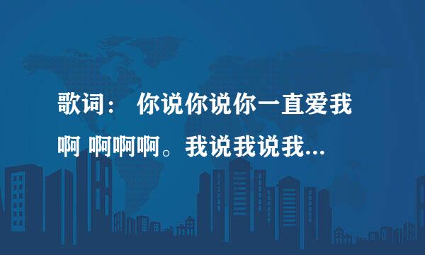 歌词： 你说你说你一直爱我 啊 啊啊啊。我说我说我不再拥有！ 这是什么歌曲？