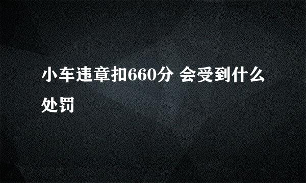 小车违章扣660分 会受到什么处罚