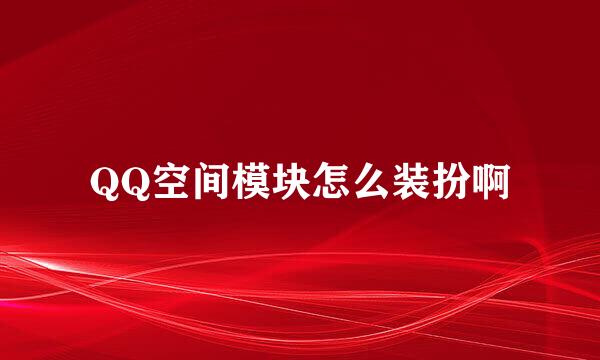 QQ空间模块怎么装扮啊