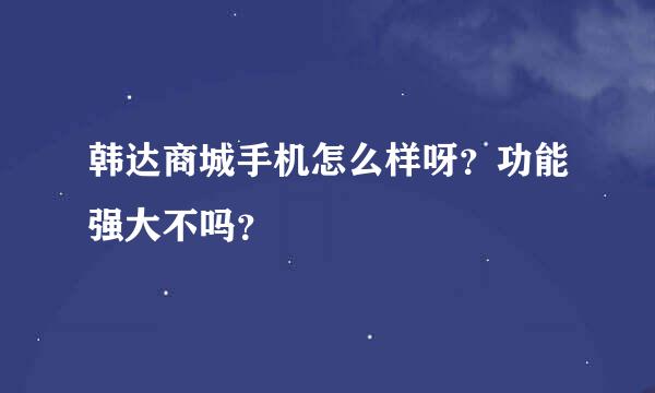 韩达商城手机怎么样呀？功能强大不吗？