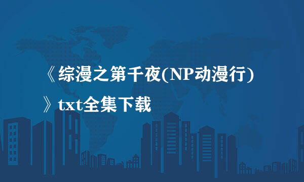 《综漫之第千夜(NP动漫行)》txt全集下载