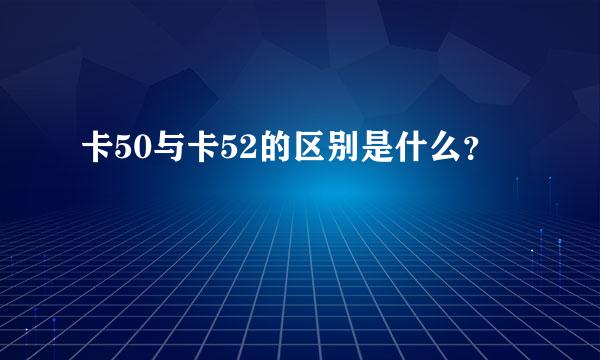 卡50与卡52的区别是什么？