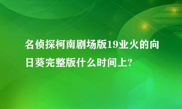 名侦探柯南剧场版19业火的向日葵完整版什么时间上?