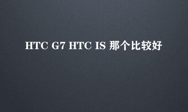 HTC G7 HTC IS 那个比较好
