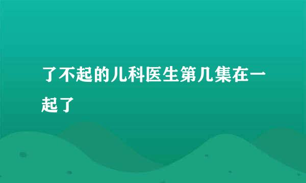 了不起的儿科医生第几集在一起了