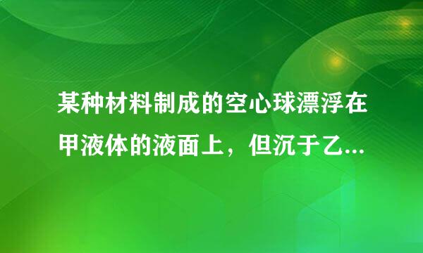 某种材料制成的空心球漂浮在甲液体的液面上，但沉于乙液体中，利用这个信息可得？