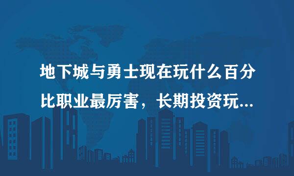 地下城与勇士现在玩什么百分比职业最厉害，长期投资玩什么职业比较好