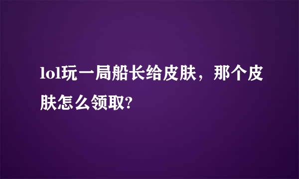 lol玩一局船长给皮肤，那个皮肤怎么领取?