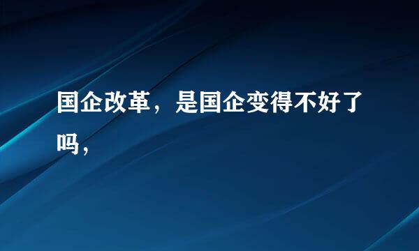 国企改革，是国企变得不好了吗，