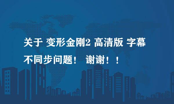 关于 变形金刚2 高清版 字幕不同步问题！ 谢谢！！