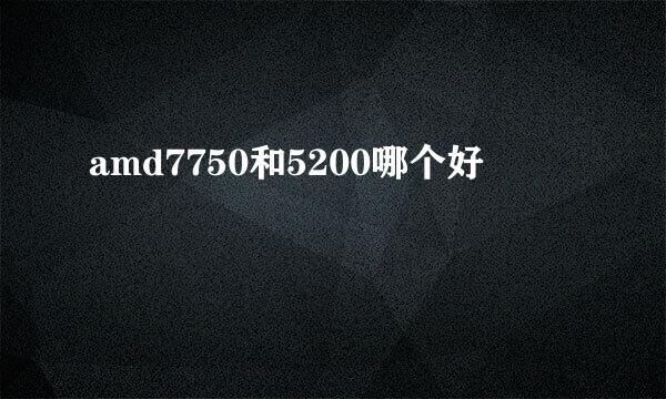 amd7750和5200哪个好