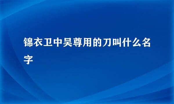 锦衣卫中吴尊用的刀叫什么名字