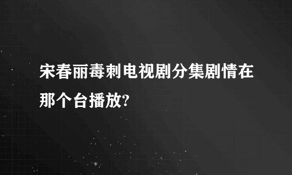 宋春丽毒刺电视剧分集剧情在那个台播放?